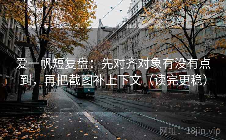 爱一帆短复盘：先对齐对象有没有点到，再把截图补上下文（读完更稳）