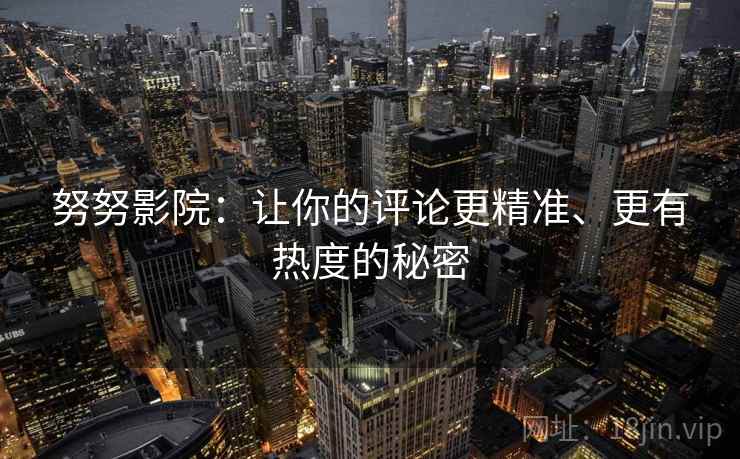 努努影院：让你的评论更精准、更有热度的秘密
