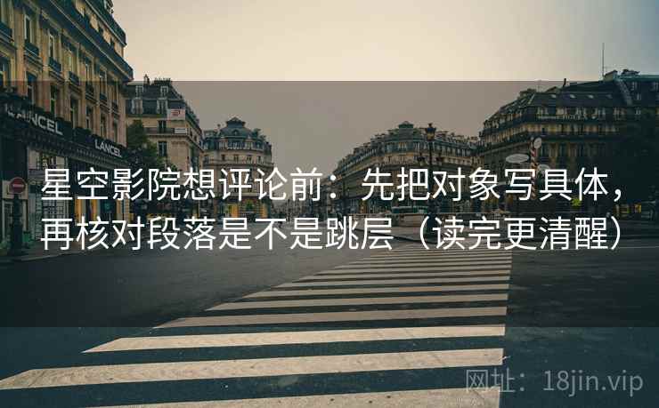 星空影院想评论前：先把对象写具体，再核对段落是不是跳层（读完更清醒）