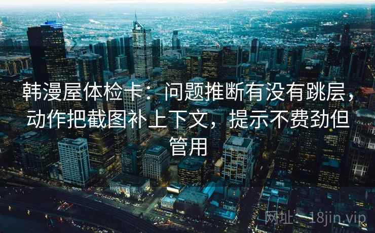 韩漫屋体检卡：问题推断有没有跳层，动作把截图补上下文，提示不费劲但管用