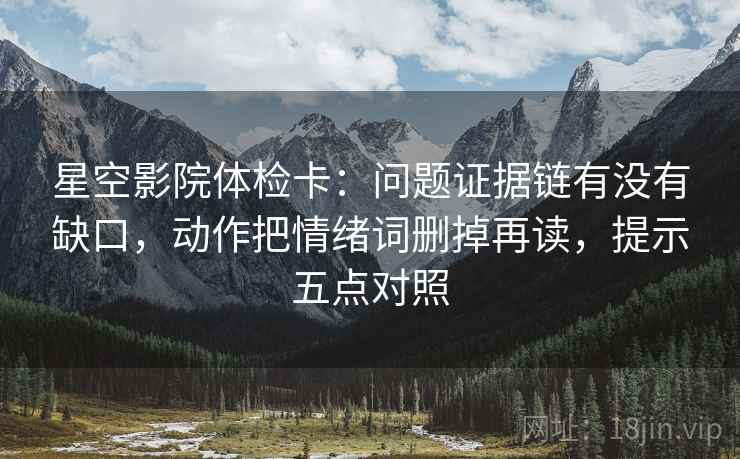 星空影院体检卡：问题证据链有没有缺口，动作把情绪词删掉再读，提示五点对照