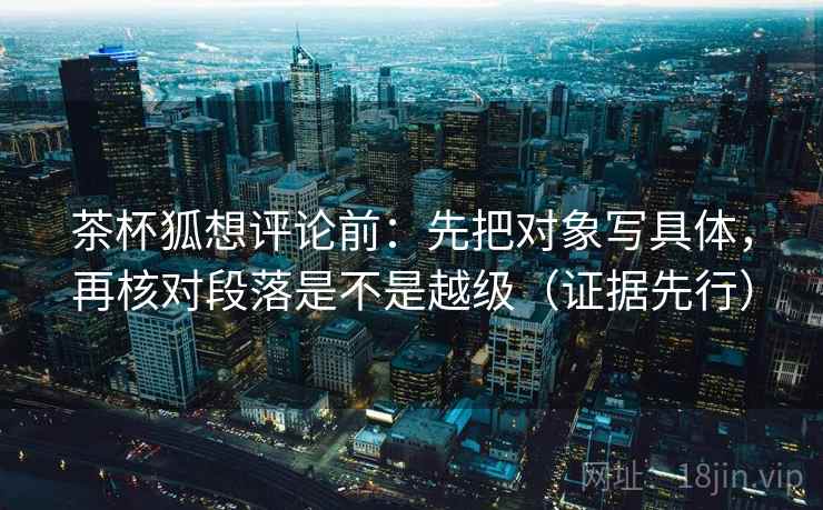 茶杯狐想评论前：先把对象写具体，再核对段落是不是越级（证据先行）