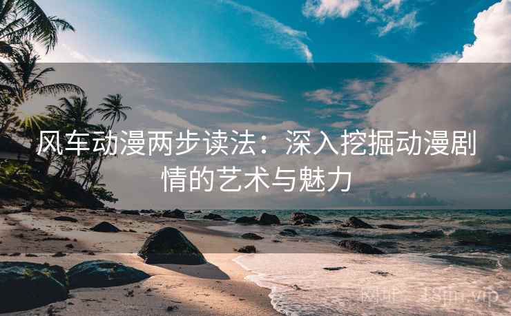 风车动漫两步读法：深入挖掘动漫剧情的艺术与魅力
