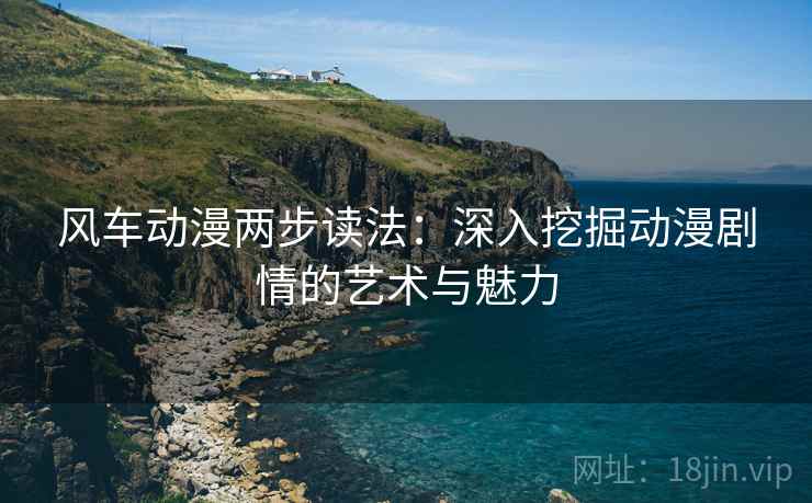 风车动漫两步读法：深入挖掘动漫剧情的艺术与魅力