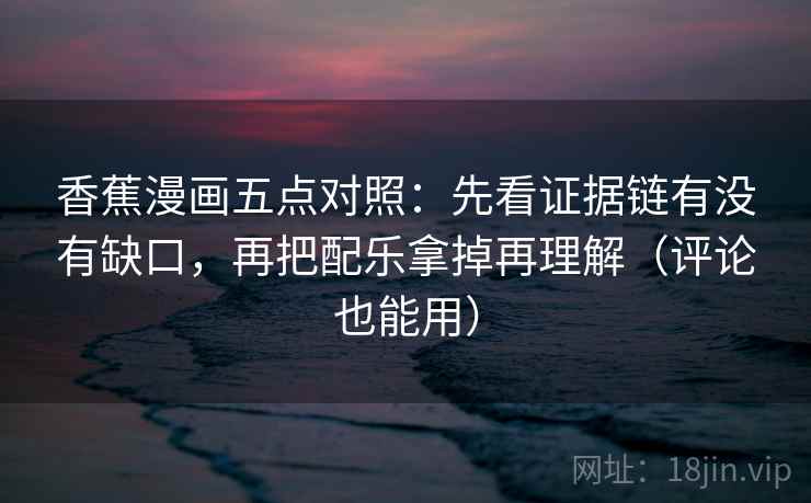 香蕉漫画五点对照：先看证据链有没有缺口，再把配乐拿掉再理解（评论也能用）