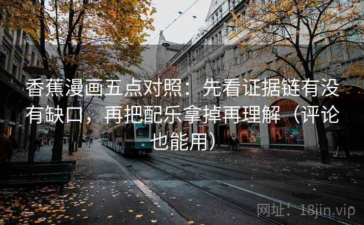香蕉漫画五点对照：先看证据链有没有缺口，再把配乐拿掉再理解（评论也能用）