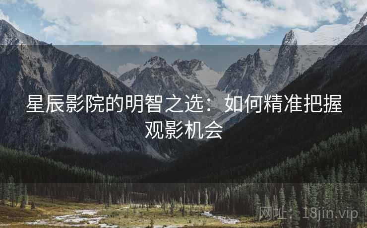星辰影院的明智之选：如何精准把握观影机会
