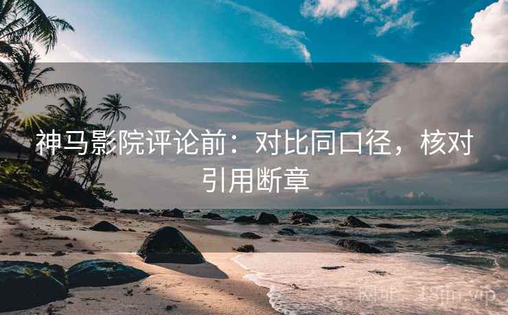 神马影院评论前：对比同口径，核对引用断章
