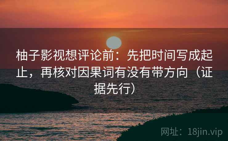 柚子影视想评论前：先把时间写成起止，再核对因果词有没有带方向（证据先行）