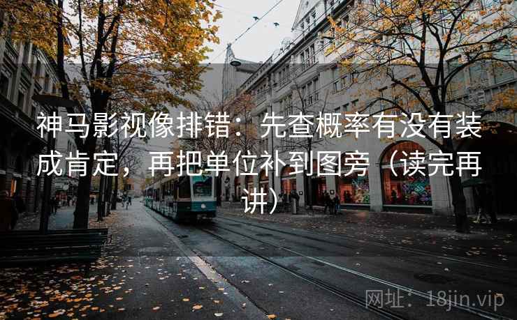 神马影视像排错：先查概率有没有装成肯定，再把单位补到图旁（读完再讲）