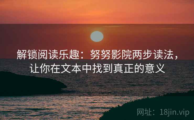 解锁阅读乐趣：努努影院两步读法，让你在文本中找到真正的意义  第2张