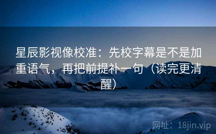 星辰影视像校准：先校字幕是不是加重语气，再把前提补一句（读完更清醒）  第1张