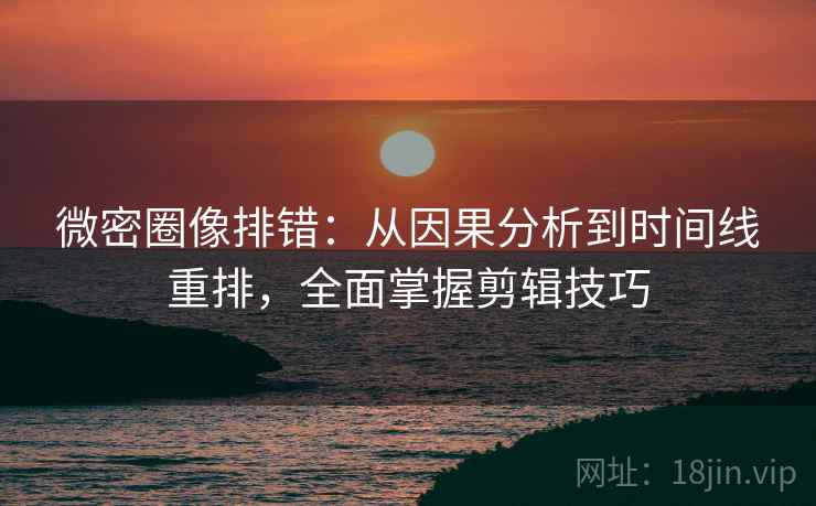 微密圈像排错：从因果分析到时间线重排，全面掌握剪辑技巧