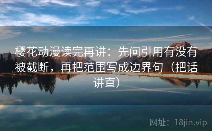 樱花动漫读完再讲：先问引用有没有被截断，再把范围写成边界句（把话讲直）  第1张