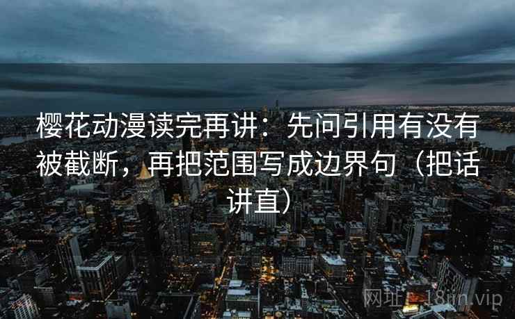 樱花动漫读完再讲：先问引用有没有被截断，再把范围写成边界句（把话讲直）  第2张