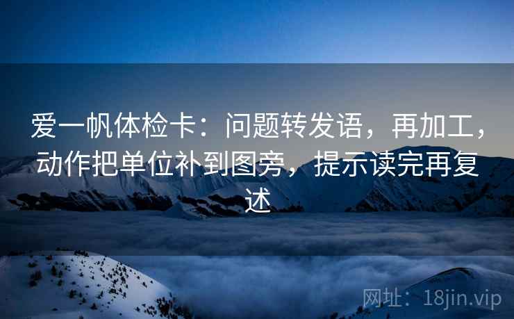 爱一帆体检卡：问题转发语，再加工，动作把单位补到图旁，提示读完再复述  第2张
