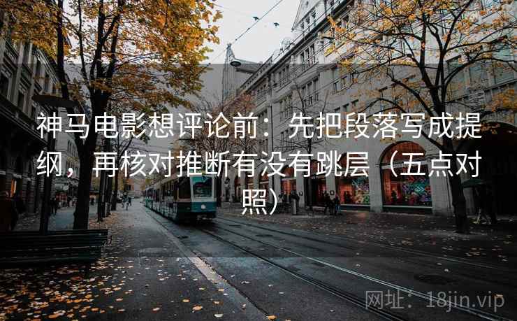 神马电影想评论前：先把段落写成提纲，再核对推断有没有跳层（五点对照）  第1张