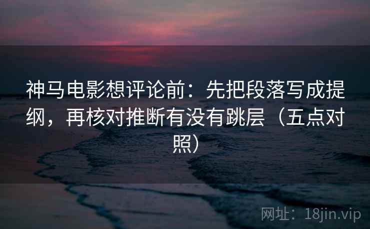 神马电影想评论前：先把段落写成提纲，再核对推断有没有跳层（五点对照）  第2张