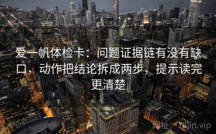爱一帆体检卡：问题证据链有没有缺口，动作把结论拆成两步，提示读完更清楚  第1张