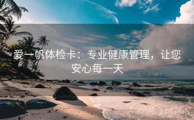 爱一帆体检卡：专业健康管理，让您安心每一天