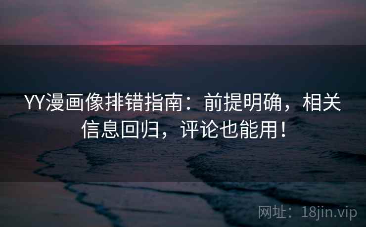 YY漫画像排错指南：前提明确，相关信息回归，评论也能用！