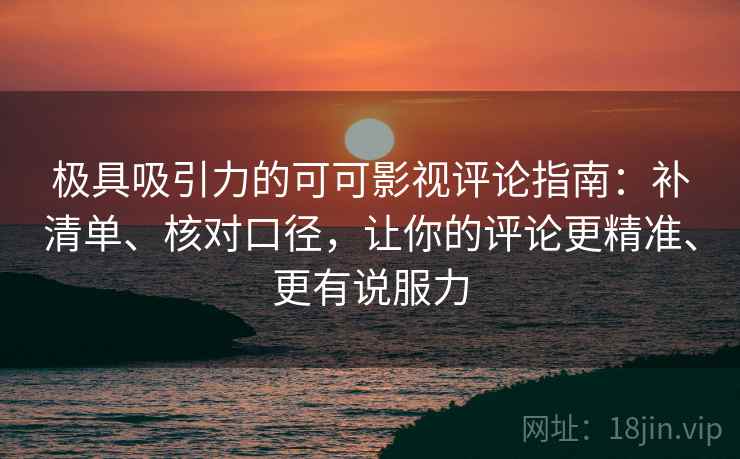 极具吸引力的可可影视评论指南：补清单、核对口径，让你的评论更精准、更有说服力  第2张