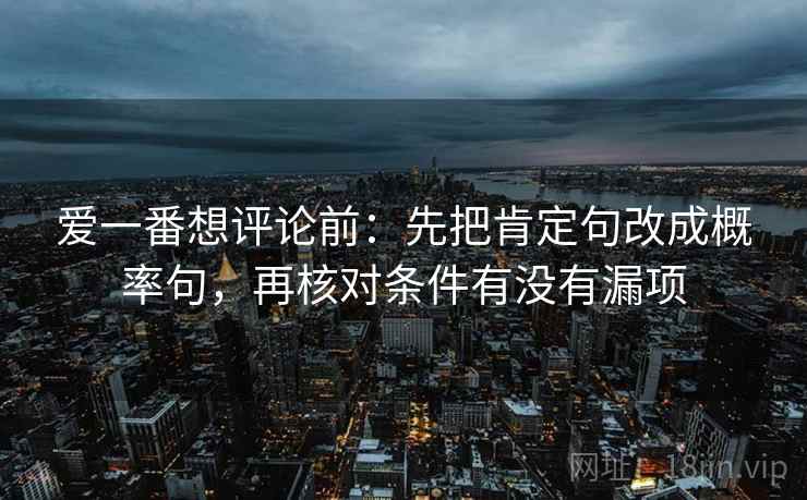 爱一番想评论前：先把肯定句改成概率句，再核对条件有没有漏项  第1张