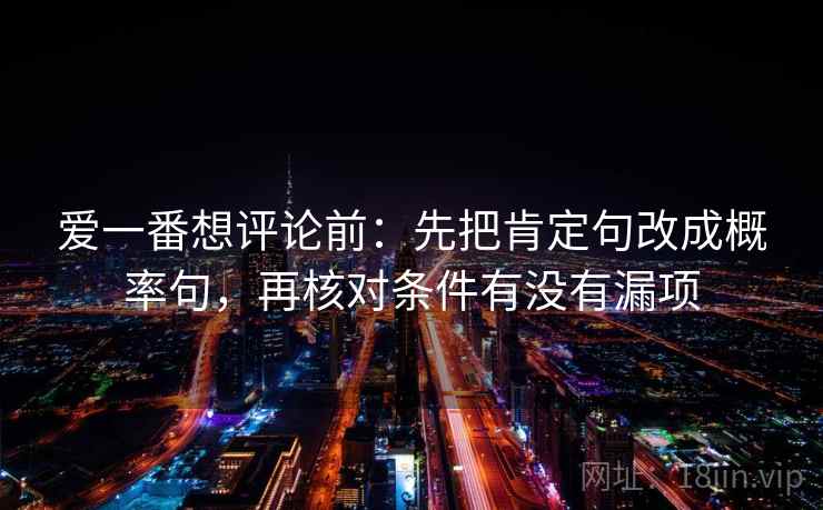爱一番想评论前：先把肯定句改成概率句，再核对条件有没有漏项  第2张