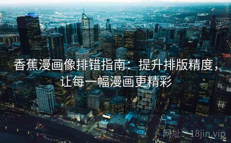 香蕉漫画像排错指南：提升排版精度，让每一幅漫画更精彩