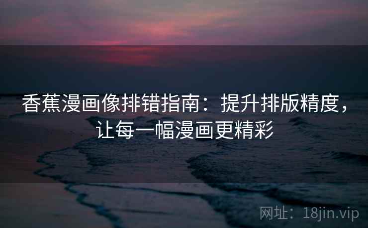 香蕉漫画像排错指南:提升排版精度,让每一幅漫画更精彩