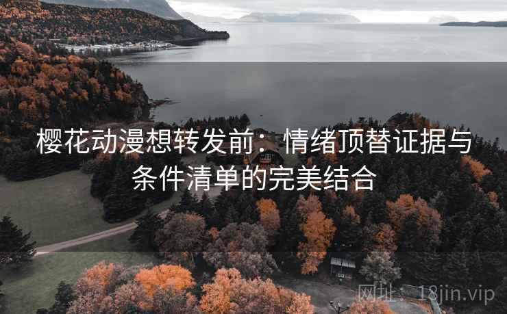 樱花动漫想转发前：情绪顶替证据与条件清单的完美结合  第1张