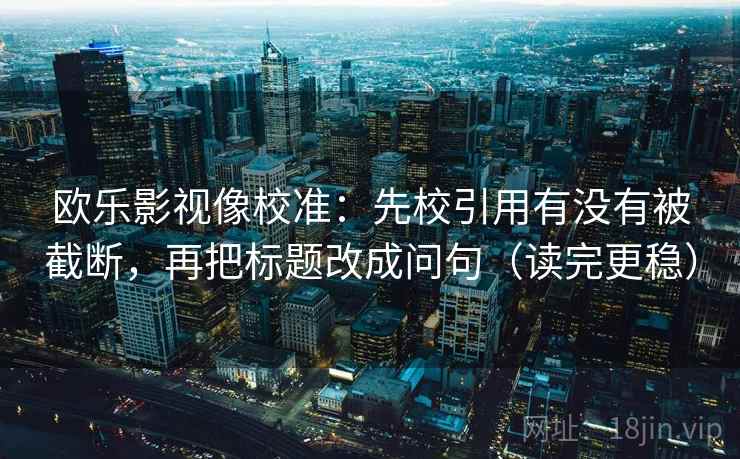 欧乐影视像校准:先校引用有没有被截断,再把标题改成问句(读完更稳)