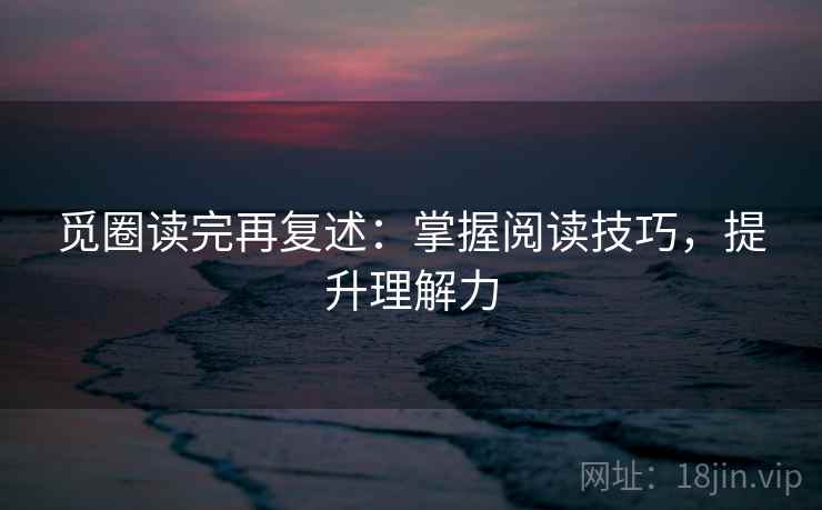 觅圈读完再复述:掌握阅读技巧,提升理解力