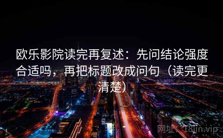 欧乐影院读完再复述：先问结论强度合适吗，再把标题改成问句（读完更清楚）