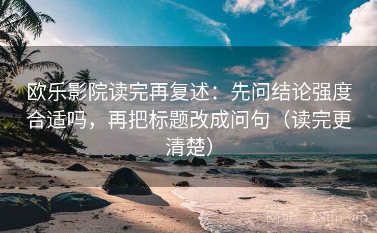 欧乐影院读完再复述:先问结论强度合适吗,再把标题改成问句(读完更清楚)
