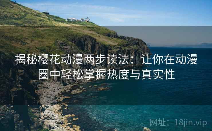揭秘樱花动漫两步读法：让你在动漫圈中轻松掌握热度与真实性
