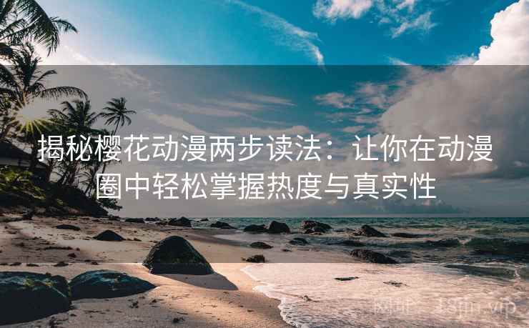 揭秘樱花动漫两步读法：让你在动漫圈中轻松掌握热度与真实性