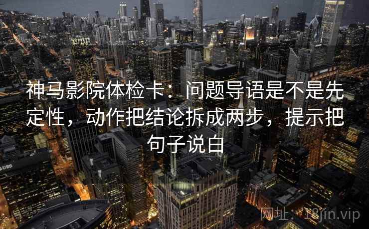 神马影院体检卡：问题导语是不是先定性，动作把结论拆成两步，提示把句子说白  第2张