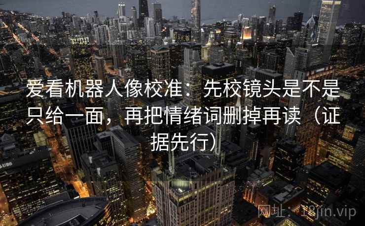 爱看机器人像校准：先校镜头是不是只给一面，再把情绪词删掉再读（证据先行）  第1张