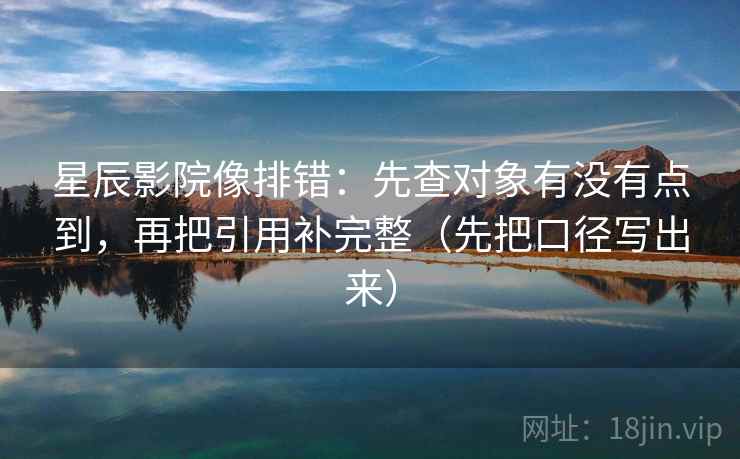 星辰影院像排错：先查对象有没有点到，再把引用补完整（先把口径写出来）  第1张
