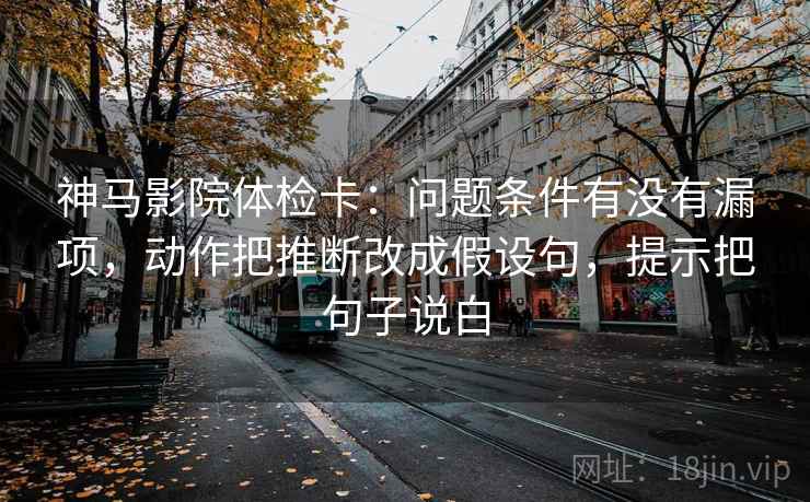 神马影院体检卡：问题条件有没有漏项，动作把推断改成假设句，提示把句子说白  第2张