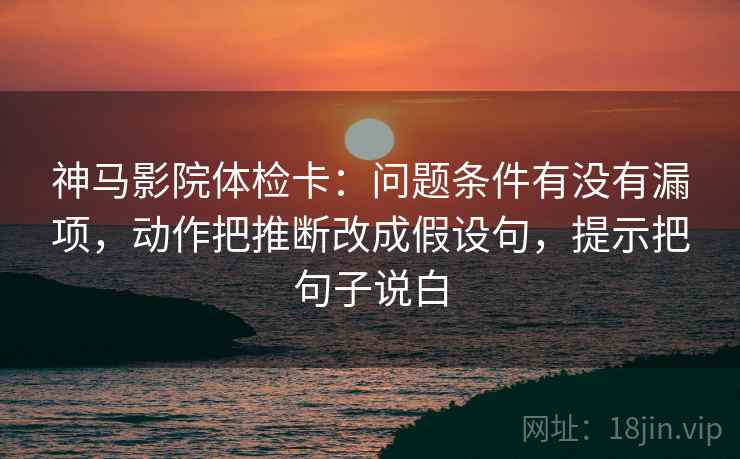 神马影院体检卡：问题条件有没有漏项，动作把推断改成假设句，提示把句子说白  第1张