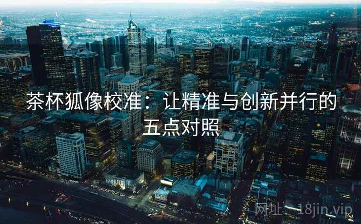 茶杯狐像校准：让精准与创新并行的五点对照  第2张