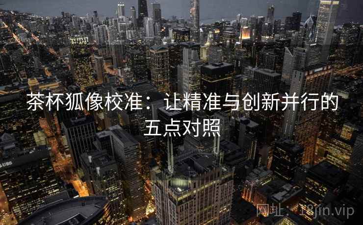 茶杯狐像校准：让精准与创新并行的五点对照  第1张