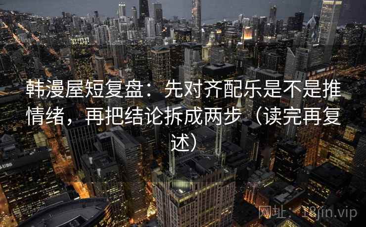 韩漫屋短复盘：先对齐配乐是不是推情绪，再把结论拆成两步（读完再复述）  第2张