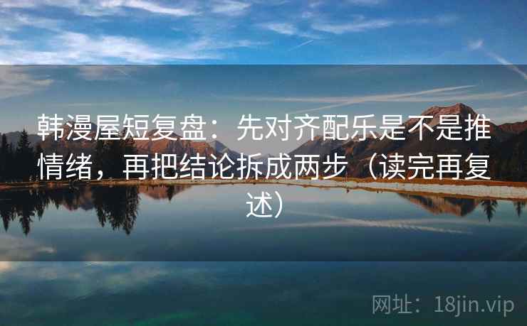 韩漫屋短复盘：先对齐配乐是不是推情绪，再把结论拆成两步（读完再复述）  第1张