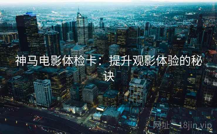 神马电影体检卡:提升观影体验的秘诀