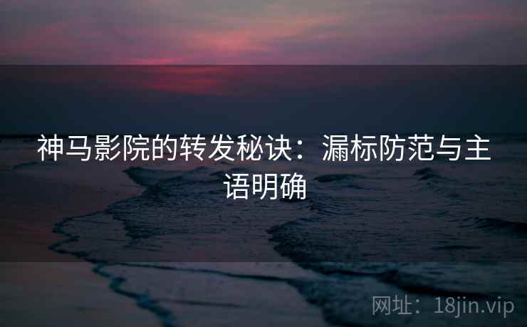 神马影院的转发秘诀:漏标防范与主语明确