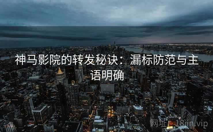 神马影院的转发秘诀:漏标防范与主语明确