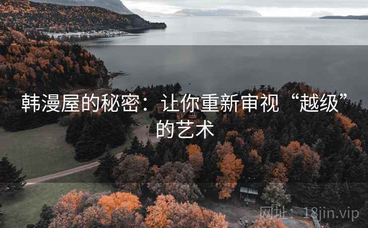 韩漫屋的秘密:让你重新审视“越级”的艺术